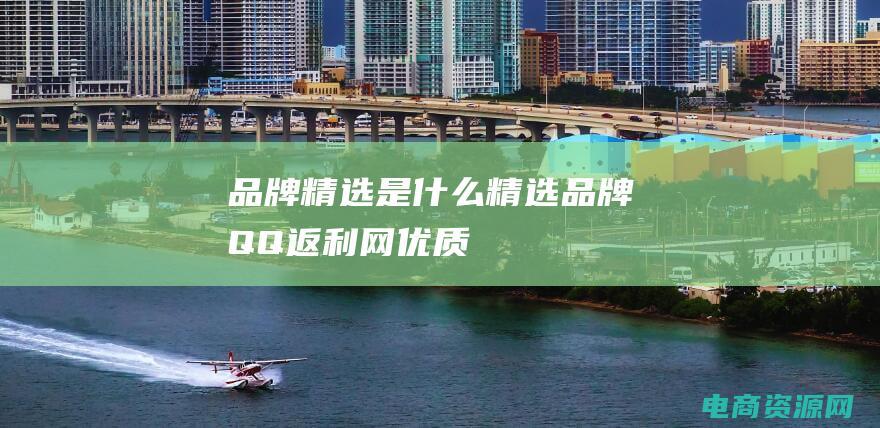 品牌精选是什么 (【精选品牌】QQ返利网：优质商品汇聚，让您购物更省钱)