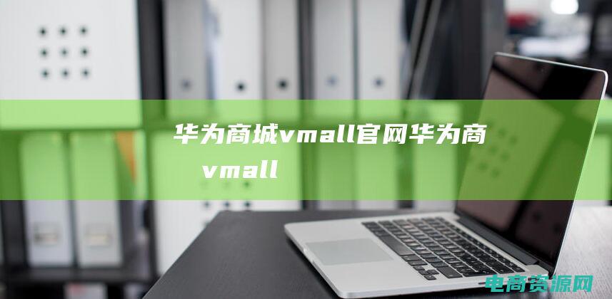 华为商城vmall官网 (华为商城vmall：高性能游戏电脑限时特惠，游戏爱好者的福利)