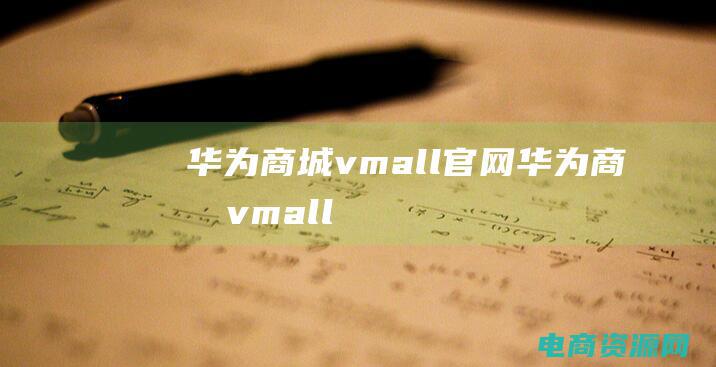 华为商城vmall官网 (华为商城vmall：开放式生态系统，与智能设备实现互联互通)