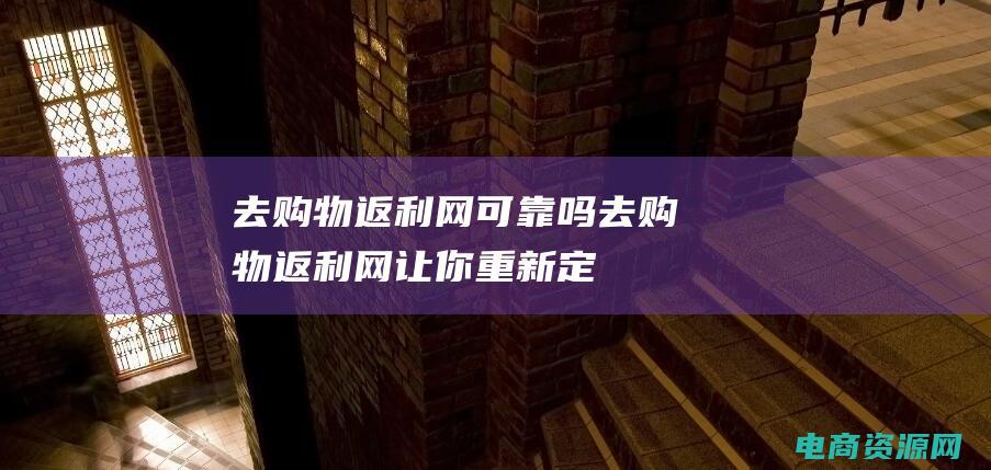 去购物返利网可靠吗 (去购物返利网：让你重新定义购物)