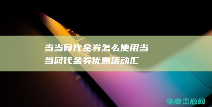 当当网代金券怎么使用 (当当网代金券优惠活动汇总)