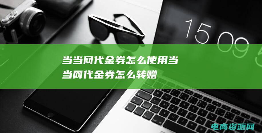 当当网代金券怎么使用 (当当网代金券怎么转赠)