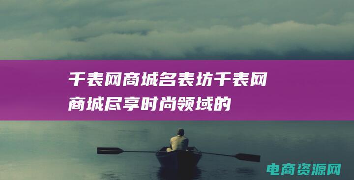 千表网商城 名表坊 (千表网商城：尽享时尚领域的精彩之旅)