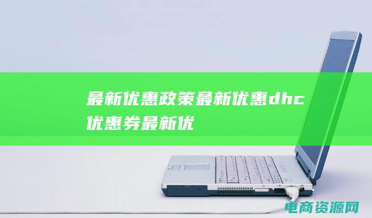 最新优惠政策 (【最新优惠】dhc优惠券最新优惠，让你购物更省心！)