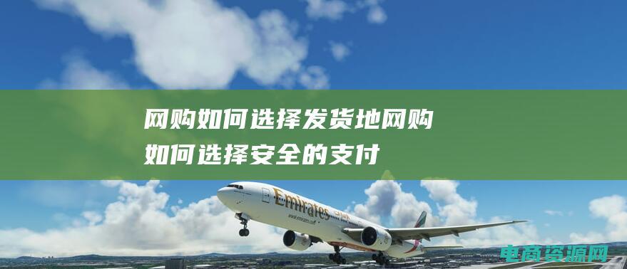 网购如何选择发货地 (网购：如何选择安全的支付方式)