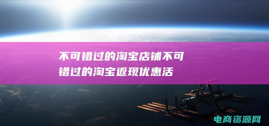 不可错过的淘宝店铺 (不可错过的淘宝返现优惠活动)