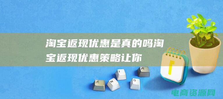 淘宝返现优惠是真的吗 (淘宝返现优惠策略：让你购物省更多)