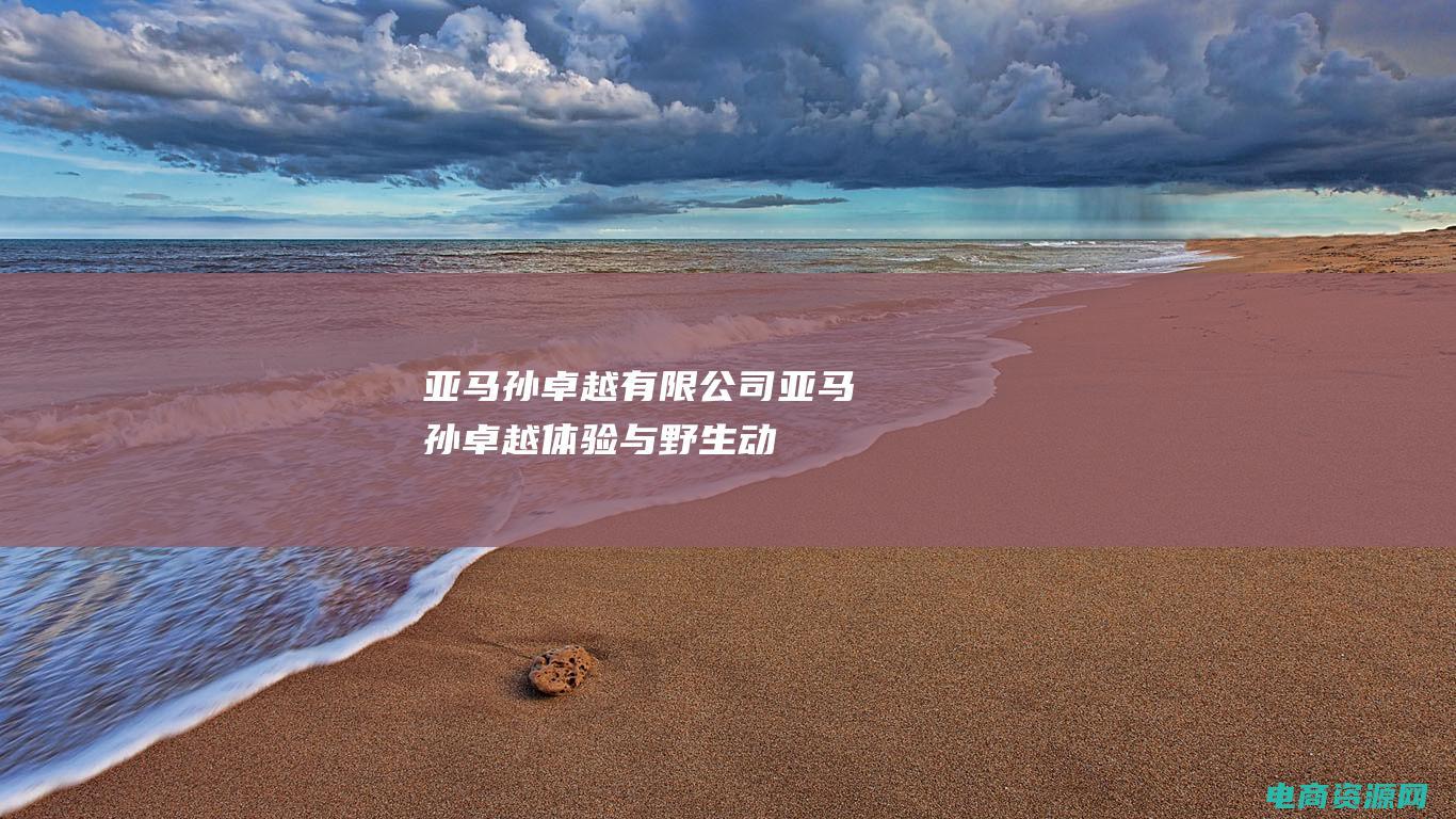 亚马孙卓越有限公司 (亚马孙卓越：体验与野生动物共生的奇妙之旅)