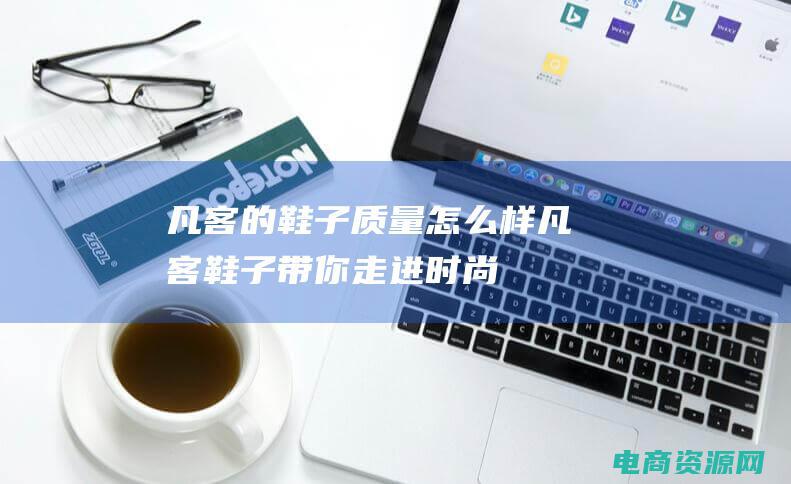 凡客的鞋子质量怎么样 (凡客鞋子：带你走进时尚的大门)