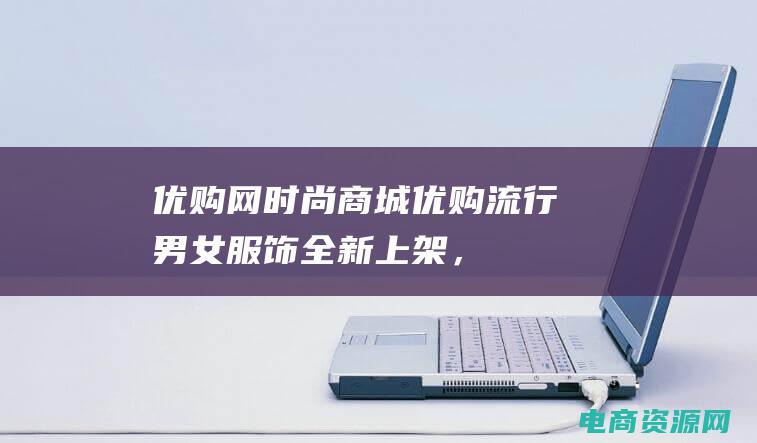 优购网时尚商城 (优购：流行男女服饰全新上架，时尚不再等待！)