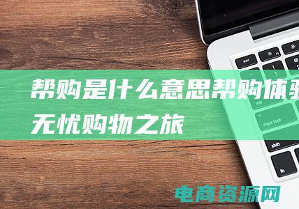 帮购是什么意思 (帮购：体验无忧购物之旅)