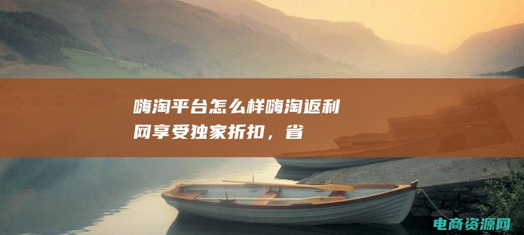 嗨淘平台怎么样 (嗨淘返利网：享受独家折扣，省钱一手掌握)