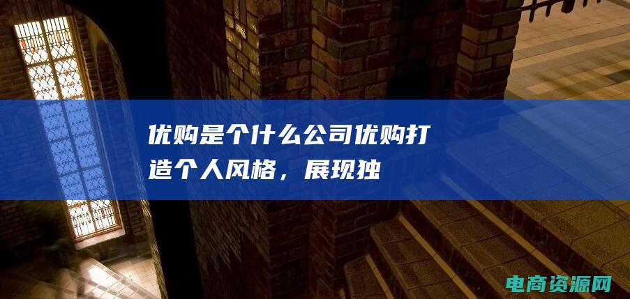 优购是个什么公司 (优购：打造个人风格，展现独一无二的时尚态度)