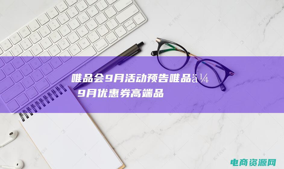 唯品会9月活动预告 (唯品会9月优惠券：高端品牌尖货限时特惠，买到就是赚到！)