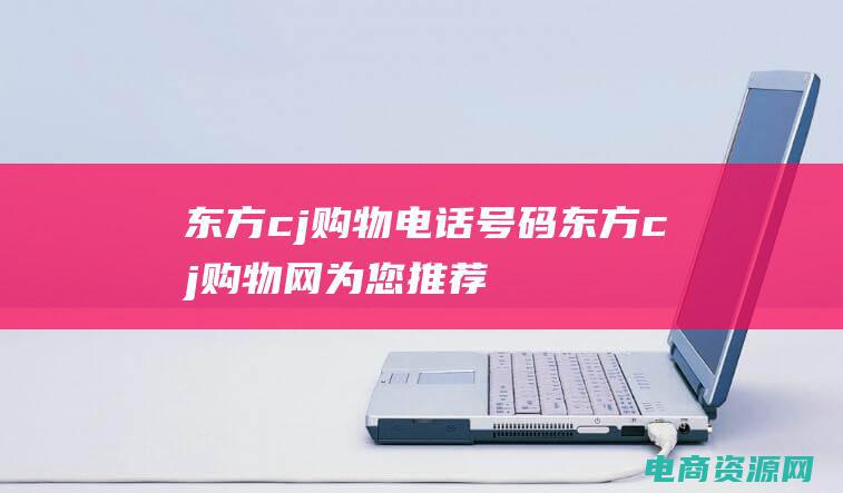 东方cj购物电话号码 (东方cj购物网为您推荐的高性价比商品)