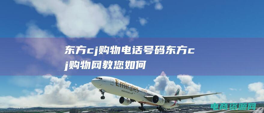 东方cj购物电话号码 (东方cj购物网教您如何成为购物达人)
