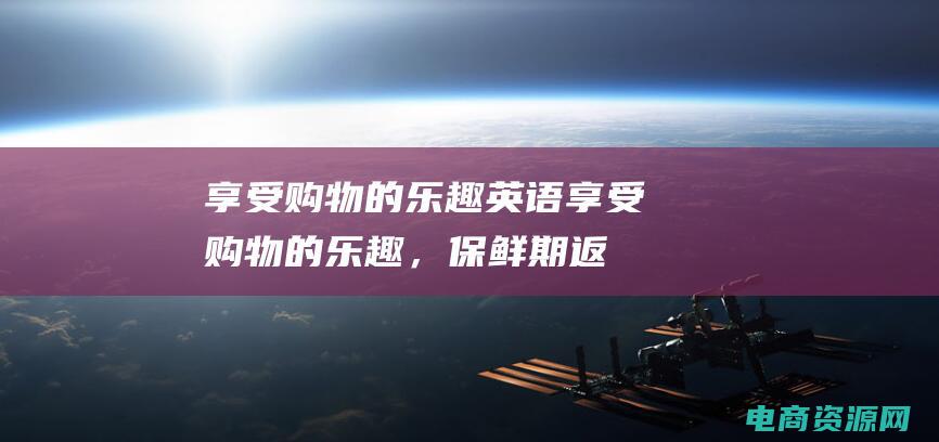 享受购物的乐趣英语 (享受购物的乐趣，保鲜期返利网为你提供最划算的选择)