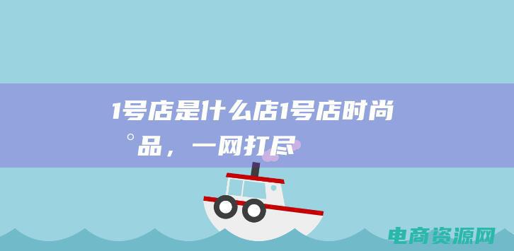 1号店是什么店 (1号店：时尚新品，一网打尽)