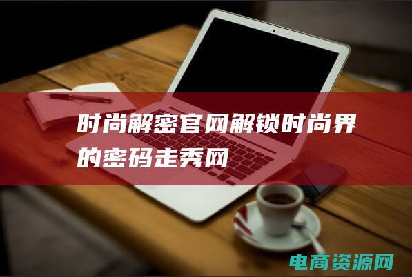 时尚解密官网 (解锁时尚界的密码：走秀网)