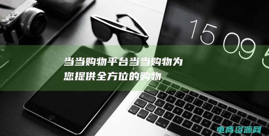 当当购物平台 (当当购物：为您提供全方位的购物体验)