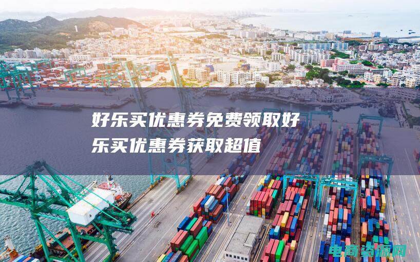 好乐买优惠券免费领取 (好乐买优惠券：获取超值折扣的捷径)