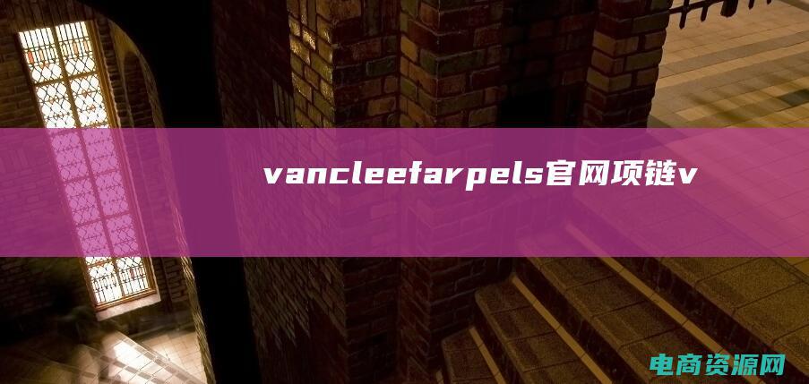 vancleef&arpels官网项链 (【vancl官网】全球潮流，尽在指尖流行趋势)