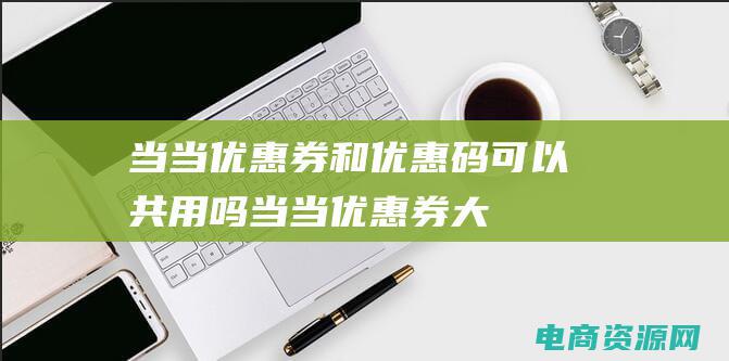 当当优惠券和优惠码可以共用吗 (当当优惠券：大牌折上折，尽享超低价)