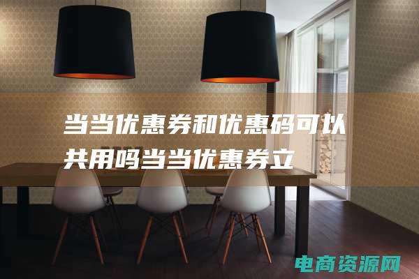 当当优惠券和优惠码可以共用吗 (当当优惠券：立即购买，尽情享受购物乐趣)