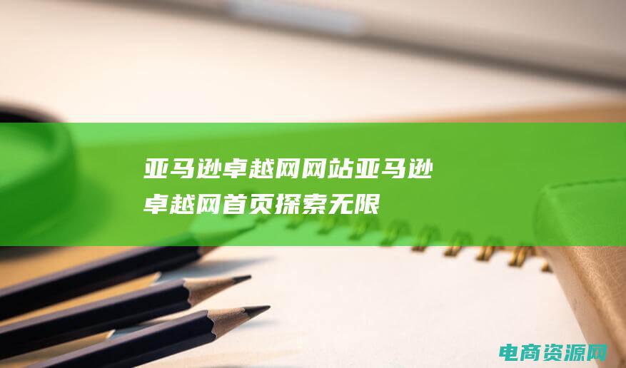 亚马逊卓越网网站 (亚马逊卓越网首页：探索无限商品选择的乐趣)