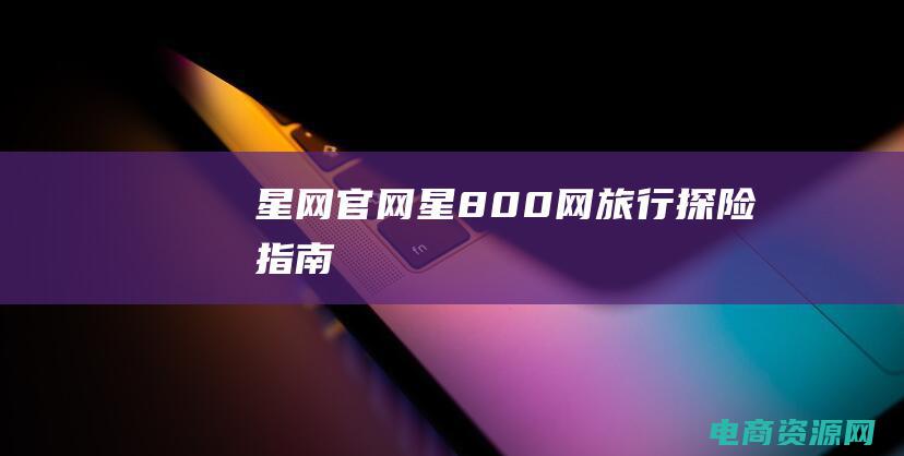 星网官网 (星800网 - 旅行探险指南)
