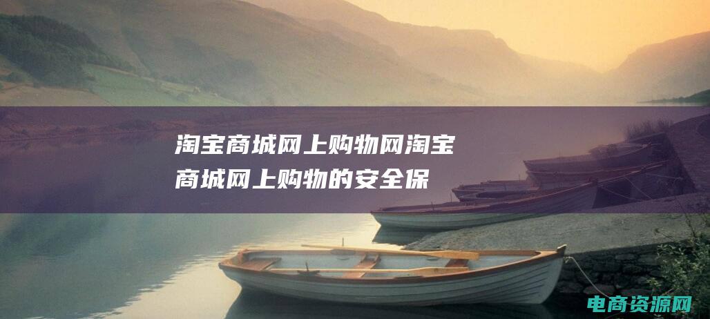 淘宝商城网上购物网 (淘宝商城网上购物的安全保障有哪些？)