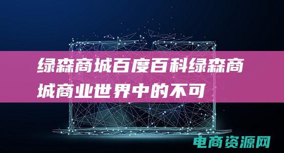 绿森商城百度百科 (绿森商城：商业世界中的不可忽视的存在)