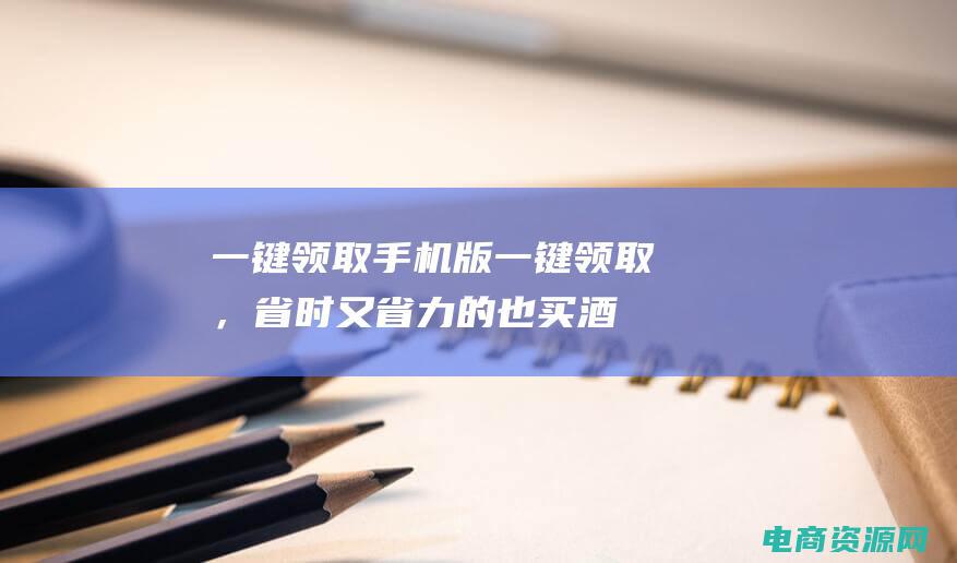 一键领取手机版 (一键领取，省时又省力的也买酒优惠券！)
