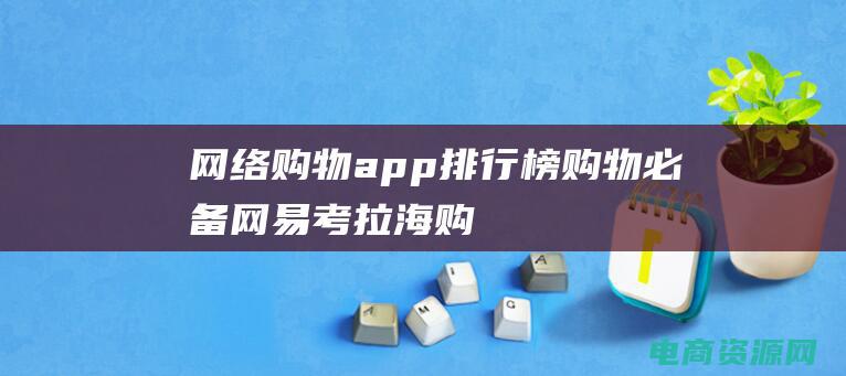 网络购物app排行榜 (购物必备！网易考拉海购优惠券助你省钱又买到好货！)
