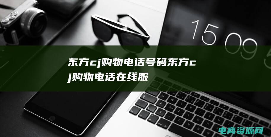 东方cj购物电话号码 (东方cj购物电话在线服务)