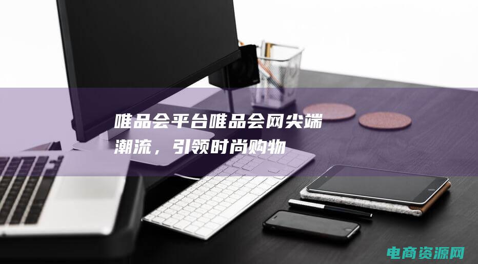唯品会 平台 (唯品会网：尖端潮流，引领时尚购物新风向)
