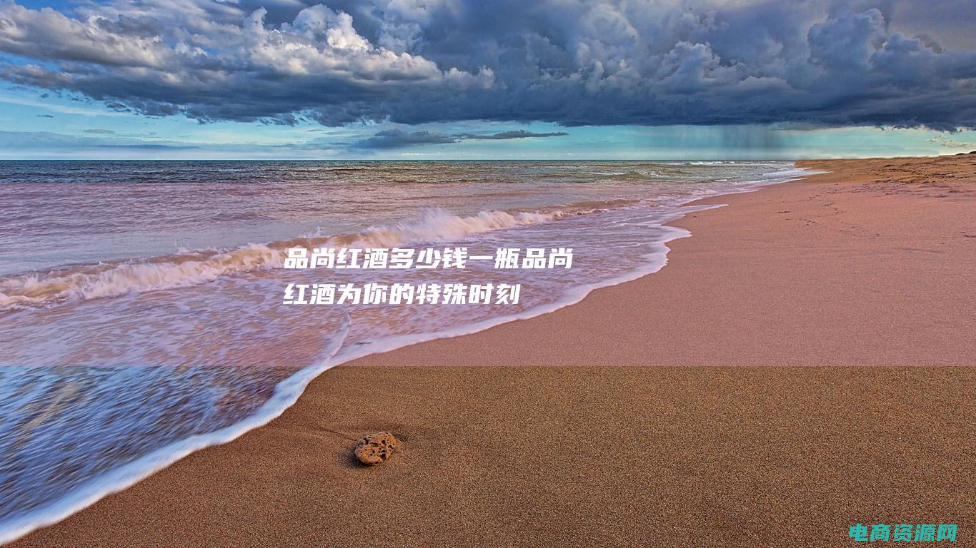 品尚红酒多少钱一瓶 (品尚红酒：为你的特殊时刻增添独特的魅力)