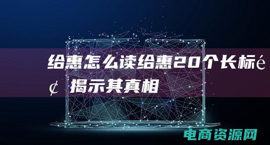 给惠怎么读 (给惠：20个长标题揭示其真相)