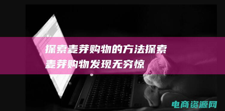 探索麦芽购物的方法 (探索麦芽购物：发现无穷惊喜)