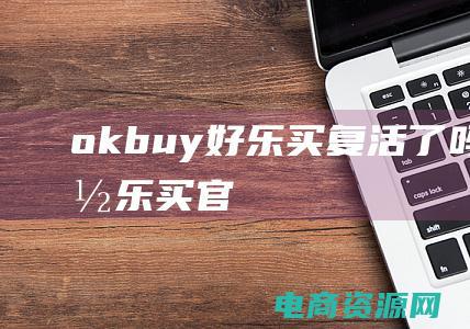 okbuy好乐买复活了吗 (OKBuy好乐买官网：每天都有新品上架，快来一探究竟)