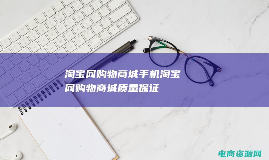 淘宝网购物商城手机 (淘宝网购物商城-质量保证，让你无忧购物)