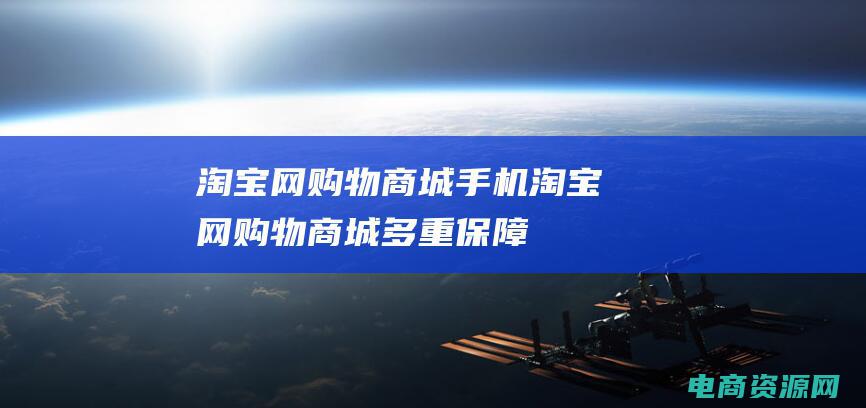 淘宝网购物商城手机 (淘宝网购物商城-多重保障，保护你的权益)