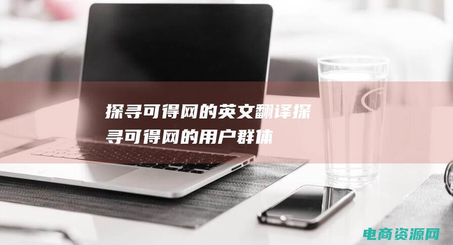 探寻可得网的英文翻译 (探寻可得网的用户群体)