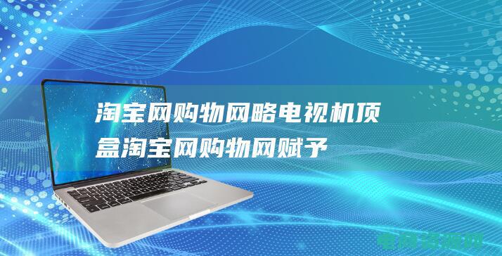 淘宝网购物网略电视机顶盒 (淘宝网购物网：赋予你无与伦比的购物体验)