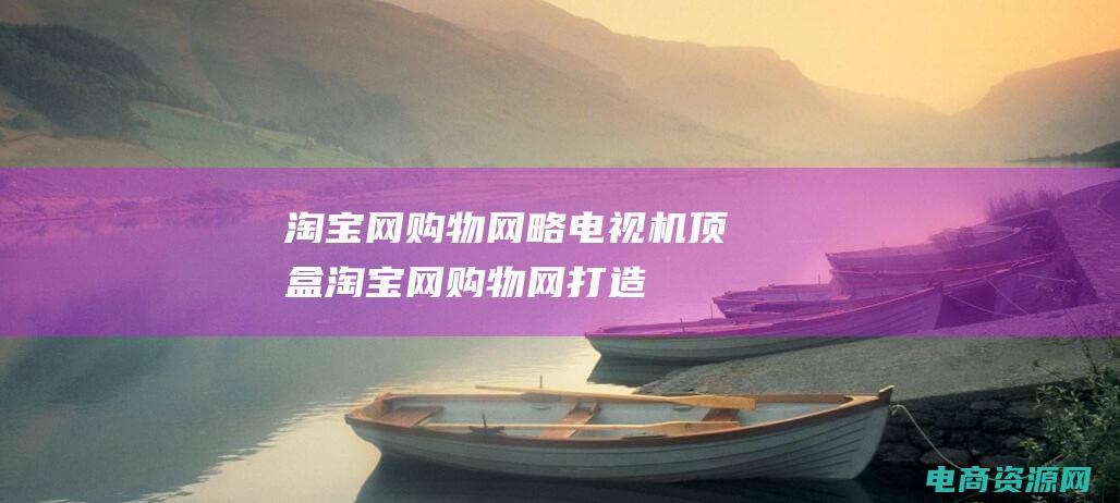 淘宝网购物网略电视机顶盒 (淘宝网购物网：打造属于您的个性化购物空间)