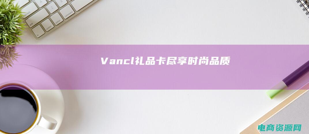 Vancl礼品卡：尽享时尚品质