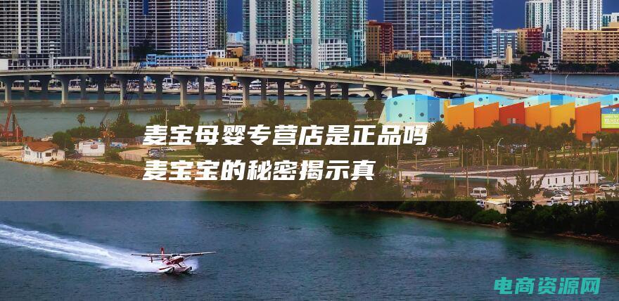 麦宝母婴专营店是正品吗 (麦宝宝的秘密：揭示真相的编辑)