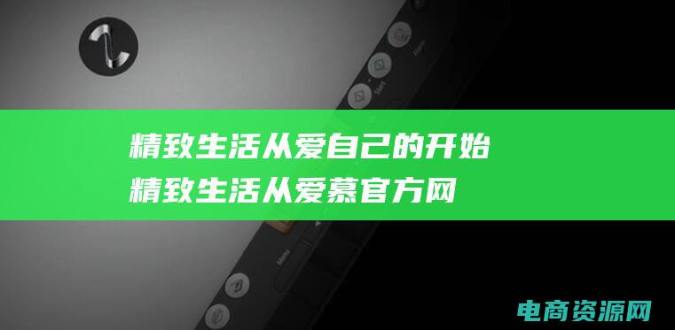 精致生活从爱自己的开始 (精致生活从爱慕官方网站开始)