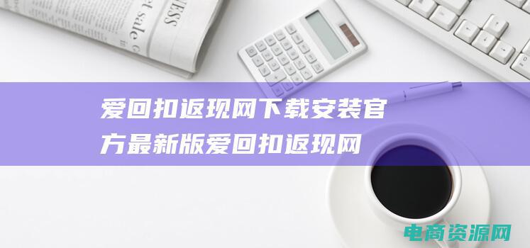 爱回扣返现网下载安装官方最新版 (爱回扣返现网：通过返现优惠一起乐享购物)