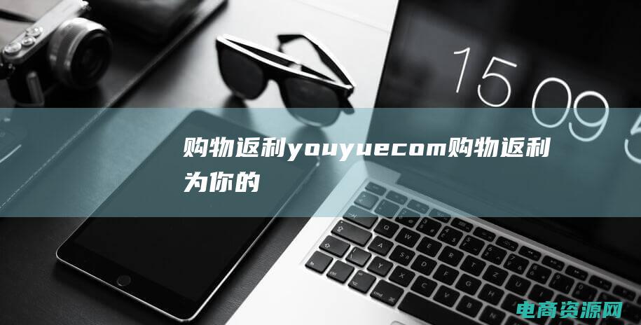 购物返利youyuecom (购物返利：为你的购物狂欢增添喜悦)